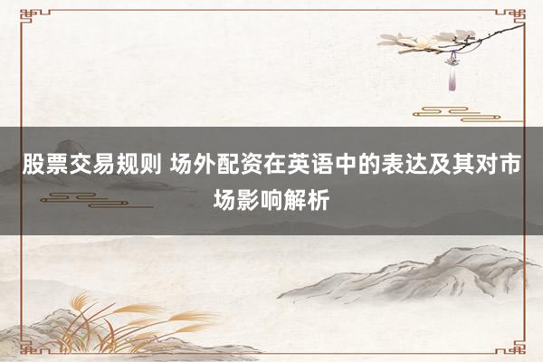 股票交易规则 场外配资在英语中的表达及其对市场影响解析