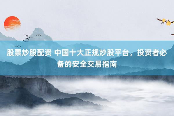 股票炒股配资 中国十大正规炒股平台，投资者必备的安全交易指南