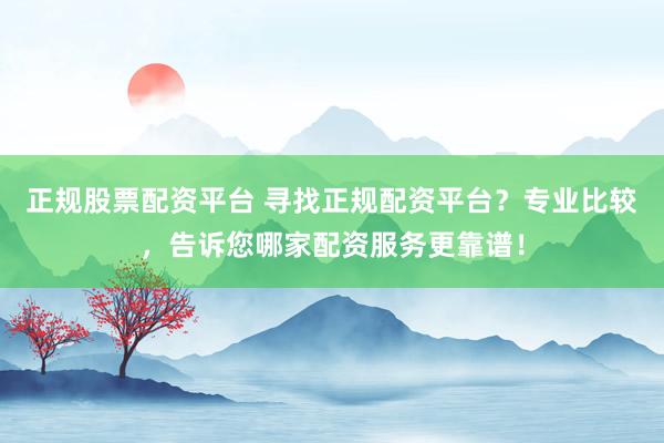 正规股票配资平台 寻找正规配资平台？专业比较，告诉您哪家配资服务更靠谱！