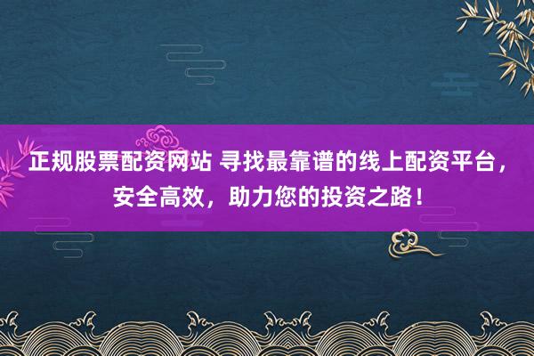正规股票配资网站 寻找最靠谱的线上配资平台，安全高效，助力您的投资之路！