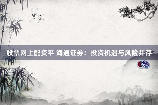 股票网上配资平 海通证券：投资机遇与风险并存
