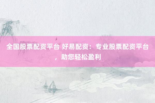 全国股票配资平台 好易配资：专业股票配资平台，助您轻松盈利