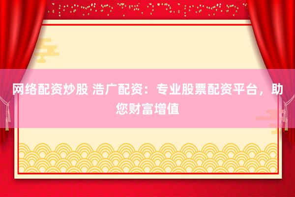 网络配资炒股 浩广配资：专业股票配资平台，助您财富增值