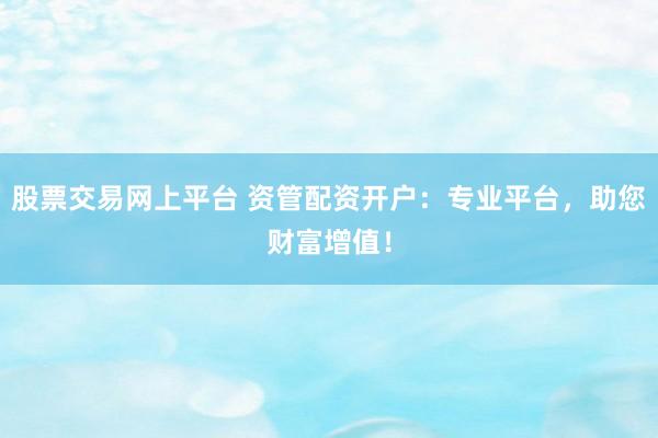 股票交易网上平台 资管配资开户：专业平台，助您财富增值！