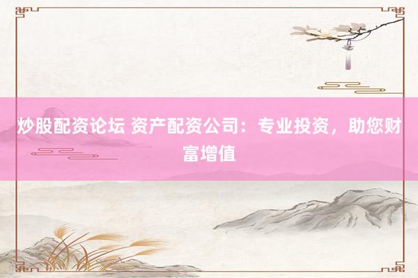 炒股配资论坛 资产配资公司：专业投资，助您财富增值