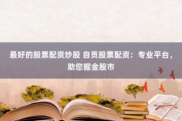 最好的股票配资炒股 自贡股票配资：专业平台，助您掘金股市
