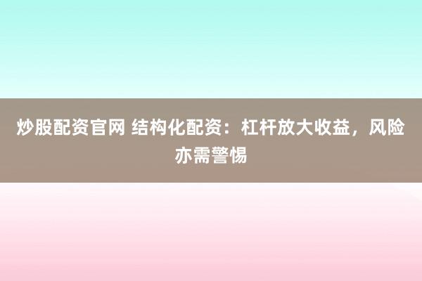 炒股配资官网 结构化配资：杠杆放大收益，风险亦需警惕