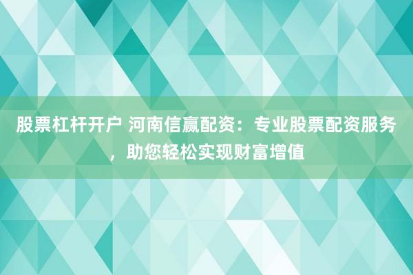 股票杠杆开户 河南信赢配资：专业股票配资服务，助您轻松实现财富增值