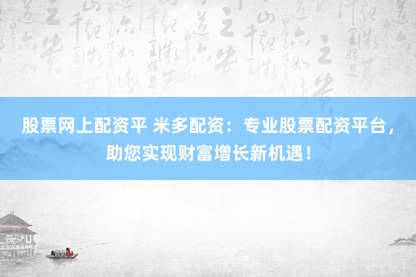 股票网上配资平 米多配资：专业股票配资平台，助您实现财富增长新机遇！