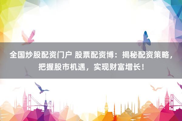 全国炒股配资门户 股票配资博：揭秘配资策略，把握股市机遇，实现财富增长！
