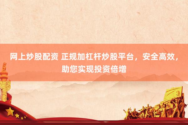 网上炒股配资 正规加杠杆炒股平台，安全高效，助您实现投资倍增
