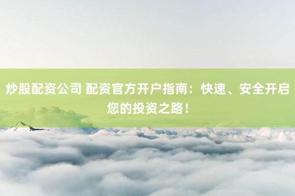 炒股配资公司 配资官方开户指南：快速、安全开启您的投资之路！