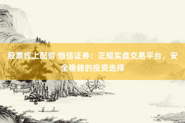 股票线上配资 恒信证券：正规实盘交易平台，安全稳健的投资选择