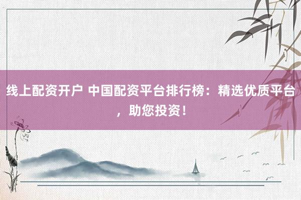 线上配资开户 中国配资平台排行榜：精选优质平台，助您投资！
