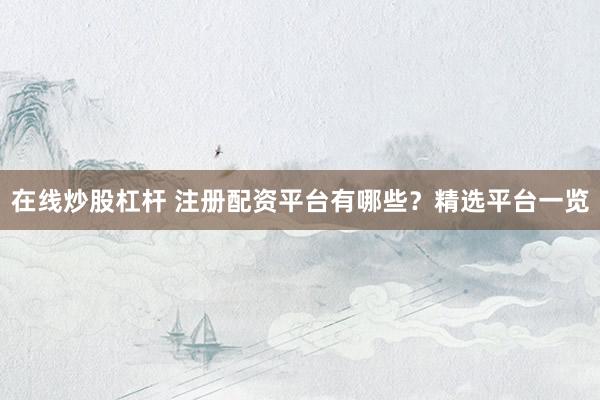 在线炒股杠杆 注册配资平台有哪些？精选平台一览
