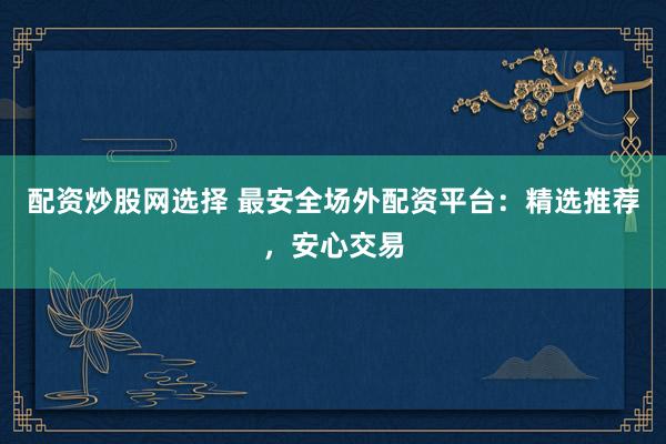 配资炒股网选择 最安全场外配资平台：精选推荐，安心交易