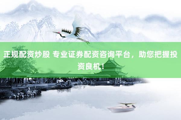 正规配资炒股 专业证券配资咨询平台，助您把握投资良机！