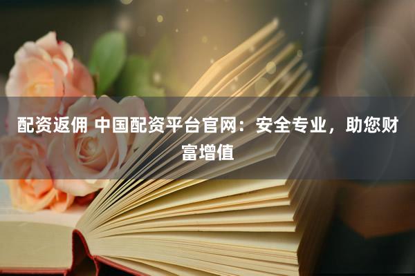 配资返佣 中国配资平台官网：安全专业，助您财富增值