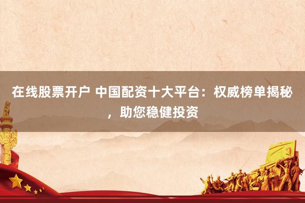 在线股票开户 中国配资十大平台：权威榜单揭秘，助您稳健投资