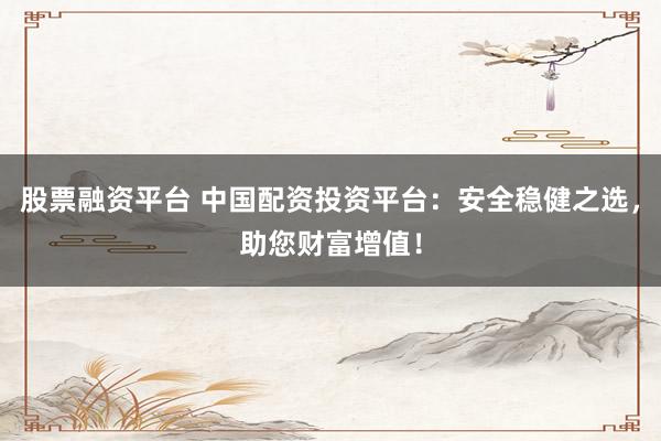 股票融资平台 中国配资投资平台：安全稳健之选，助您财富增值！