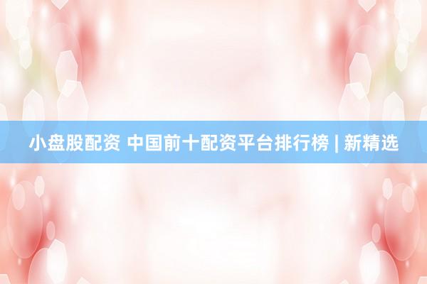 小盘股配资 中国前十配资平台排行榜 | 新精选