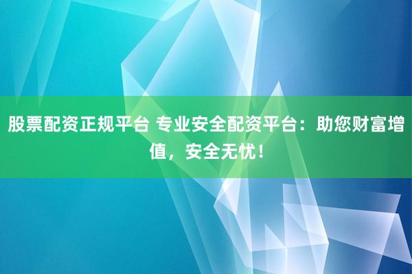 股票配资正规平台 专业安全配资平台：助您财富增值，安全无忧！