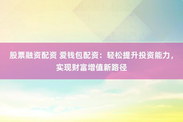 股票融资配资 爱钱包配资：轻松提升投资能力，实现财富增值新路径