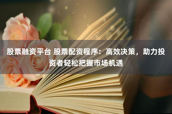 股票融资平台 股票配资程序：高效决策，助力投资者轻松把握市场机遇