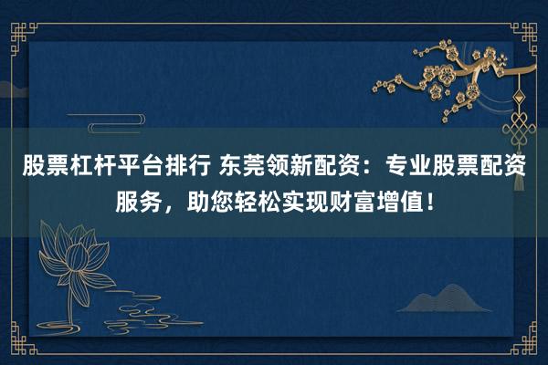 股票杠杆平台排行 东莞领新配资：专业股票配资服务，助您轻松实现财富增值！