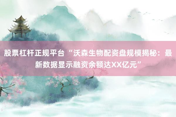 股票杠杆正规平台 “沃森生物配资盘规模揭秘：最新数据显示融资余额达XX亿元”