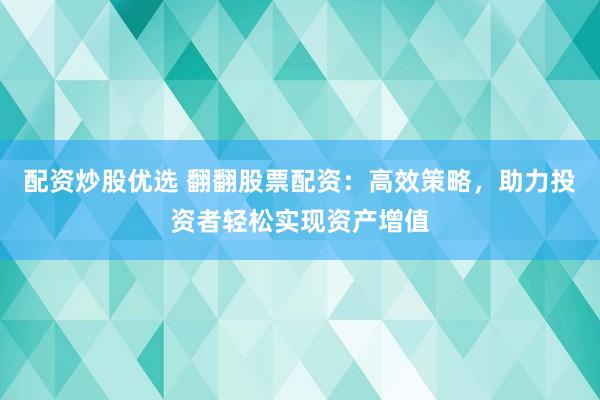 配资炒股优选 翻翻股票配资：高效策略，助力投资者轻松实现资产增值