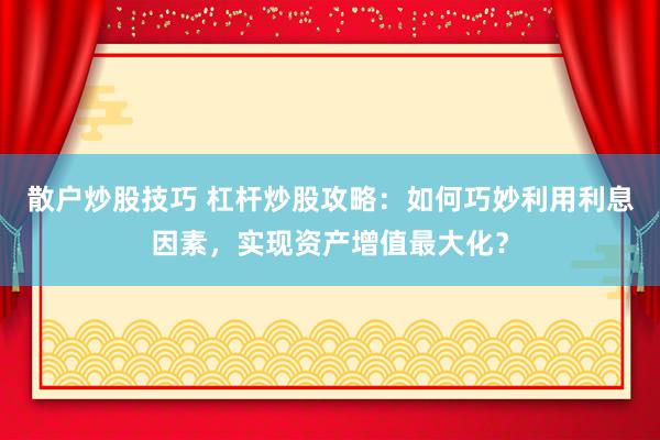散户炒股技巧 杠杆炒股攻略：如何巧妙利用利息因素，实现资产增值最大化？