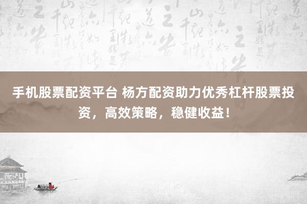 手机股票配资平台 杨方配资助力优秀杠杆股票投资，高效策略，稳健收益！
