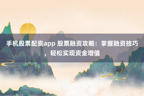 手机股票配资app 股票融资攻略：掌握融资技巧，轻松实现资金增值