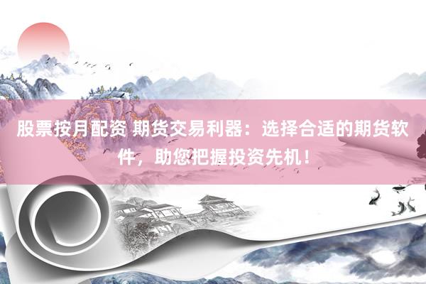 股票按月配资 期货交易利器：选择合适的期货软件，助您把握投资先机！