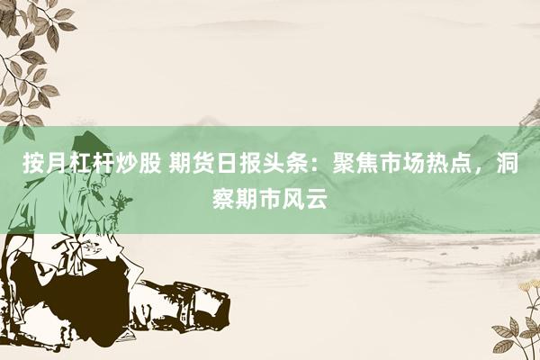 按月杠杆炒股 期货日报头条：聚焦市场热点，洞察期市风云