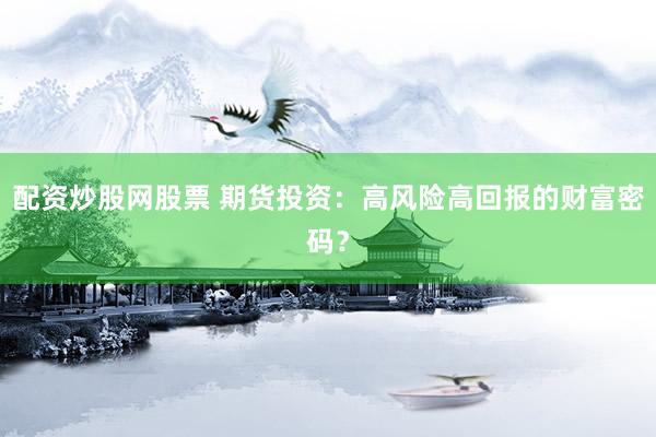 配资炒股网股票 期货投资：高风险高回报的财富密码？