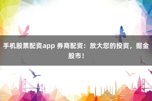 手机股票配资app 券商配资：放大您的投资，掘金股市！
