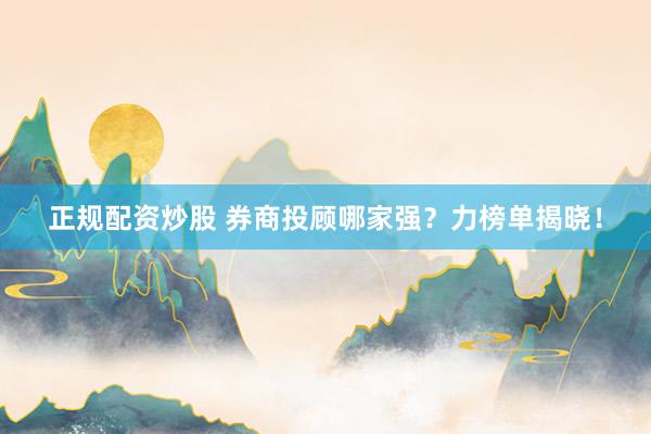 正规配资炒股 券商投顾哪家强？力榜单揭晓！