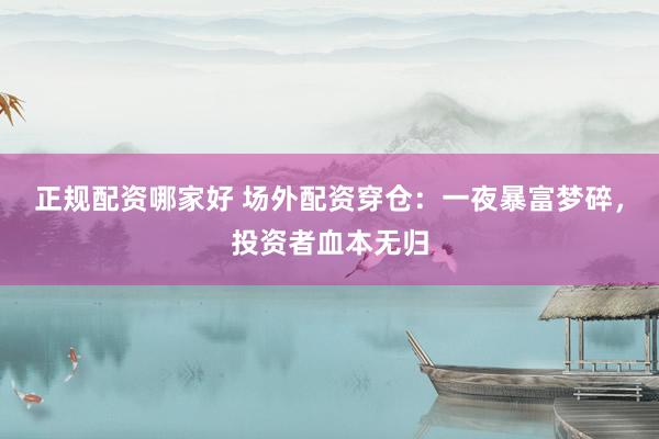 正规配资哪家好 场外配资穿仓：一夜暴富梦碎，投资者血本无归