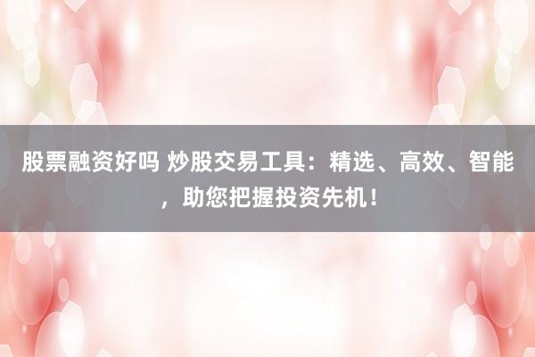股票融资好吗 炒股交易工具：精选、高效、智能，助您把握投资先机！