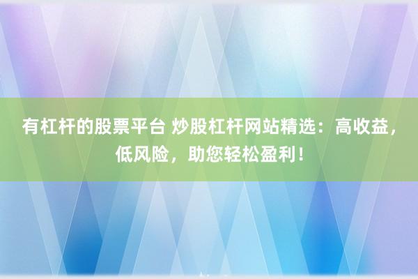 有杠杆的股票平台 炒股杠杆网站精选：高收益，低风险，助您轻松盈利！