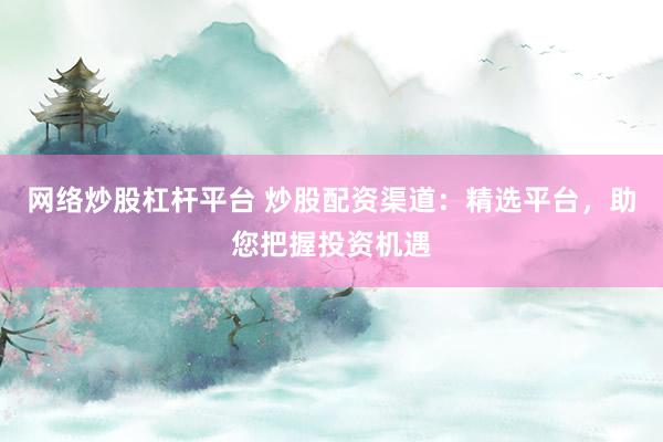 网络炒股杠杆平台 炒股配资渠道：精选平台，助您把握投资机遇