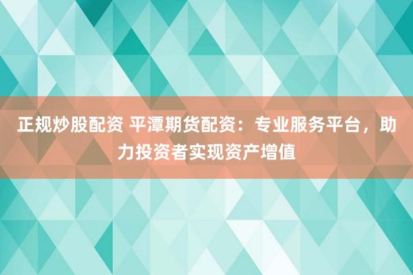 正规炒股配资 平潭期货配资：专业服务平台，助力投资者实现资产增值