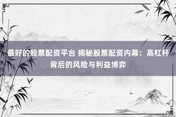 最好的股票配资平台 揭秘股票配资内幕：高杠杆背后的风险与利益博弈