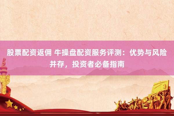 股票配资返佣 牛操盘配资服务评测：优势与风险并存，投资者必备指南