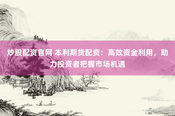 炒股配资官网 本利期货配资：高效资金利用，助力投资者把握市场机遇