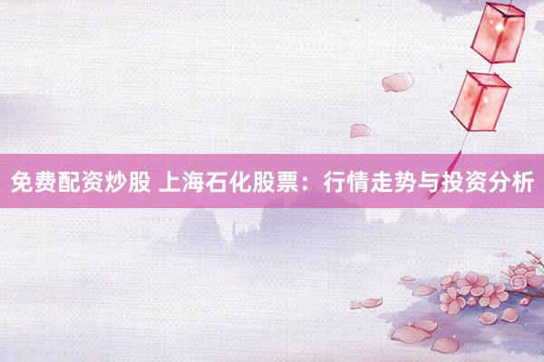 免费配资炒股 上海石化股票：行情走势与投资分析