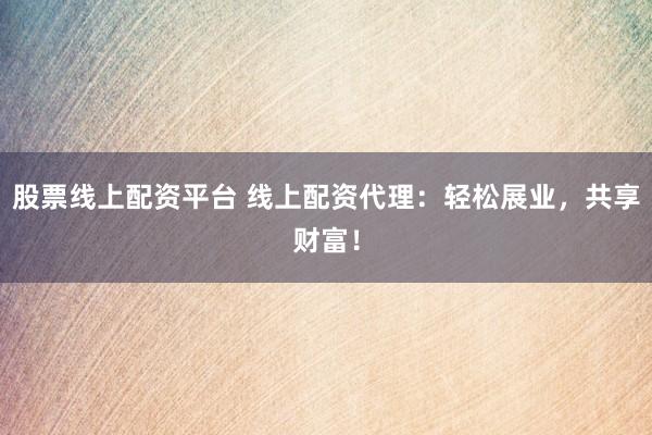 股票线上配资平台 线上配资代理：轻松展业，共享财富！