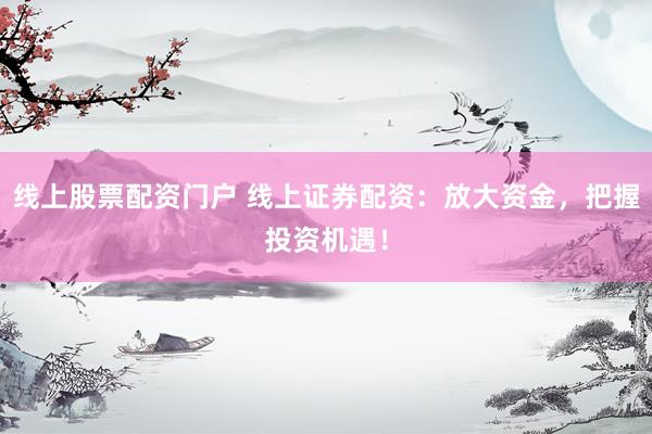 线上股票配资门户 线上证券配资：放大资金，把握投资机遇！